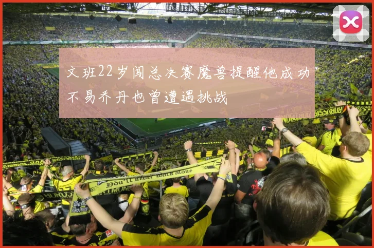 文班22岁闯总决赛魔兽提醒他成功不易乔丹也曾遭遇挑战