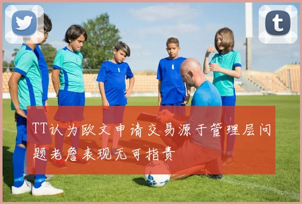 TT认为欧文申请交易源于管理层问题老詹表现无可指责