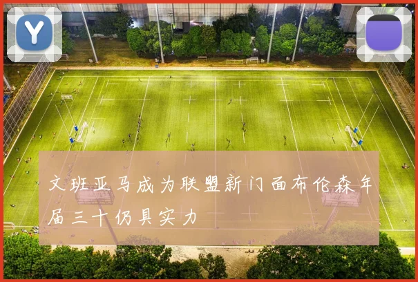 文班亚马成为联盟新门面布伦森年届三十仍具实力