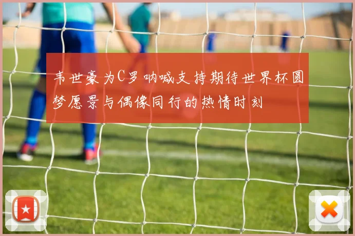 韦世豪为C罗呐喊支持期待世界杯圆梦愿景与偶像同行的热情时刻