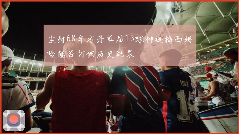 尘封68年方丹单届13球神迹梅西姆哈能否打破历史纪录