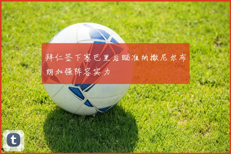 拜仁签下塞巴里后瞄准纳撒尼尔布朗加强阵容实力