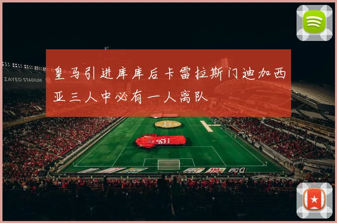 皇马引进库库后卡雷拉斯门迪加西亚三人中必有一人离队