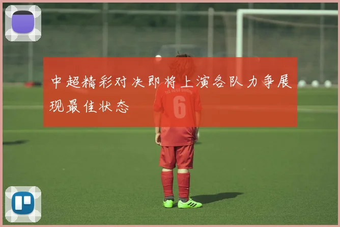 中超精彩对决即将上演各队力争展现最佳状态