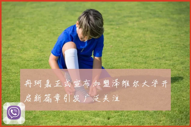 冉珂嘉正式宣布加盟泽维尔大学开启新篇章引发广泛关注