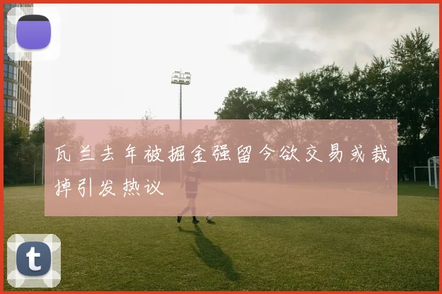瓦兰去年被掘金强留今欲交易或裁掉引发热议
