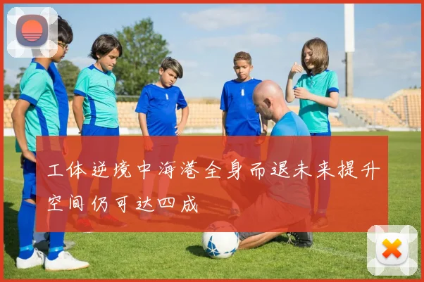工体逆境中海港全身而退未来提升空间仍可达四成