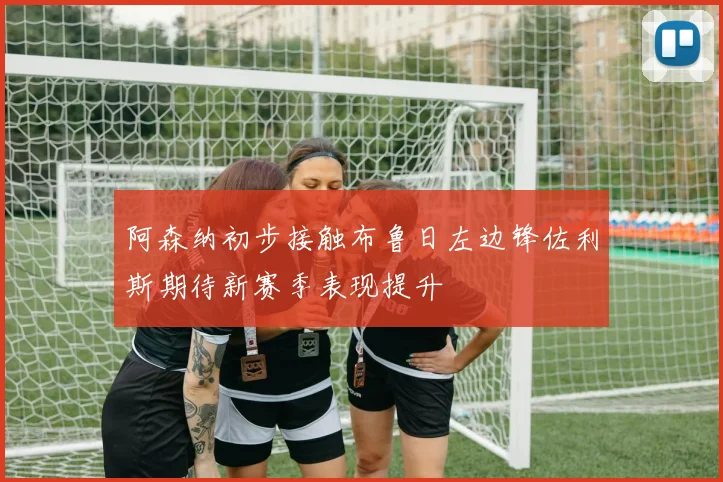 阿森纳初步接触布鲁日左边锋佐利斯期待新赛季表现提升