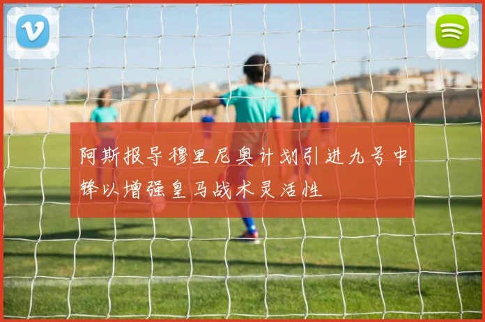 阿斯报导穆里尼奥计划引进九号中锋以增强皇马战术灵活性