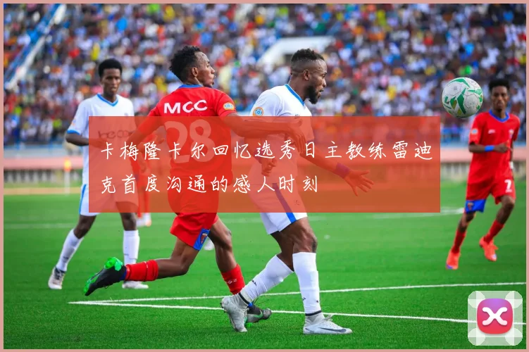 卡梅隆卡尔回忆选秀日主教练雷迪克首度沟通的感人时刻