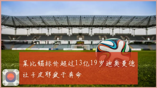 莱比锡标价超过13亿19岁迪奥曼德让卡皮耶疲于奔命