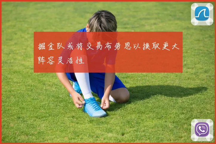 掘金队或将交易布劳恩以换取更大阵容灵活性