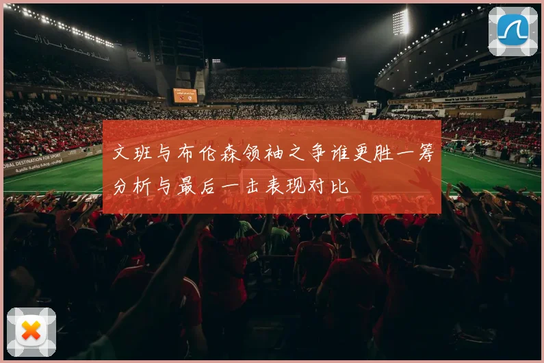 文班与布伦森领袖之争谁更胜一筹分析与最后一击表现对比