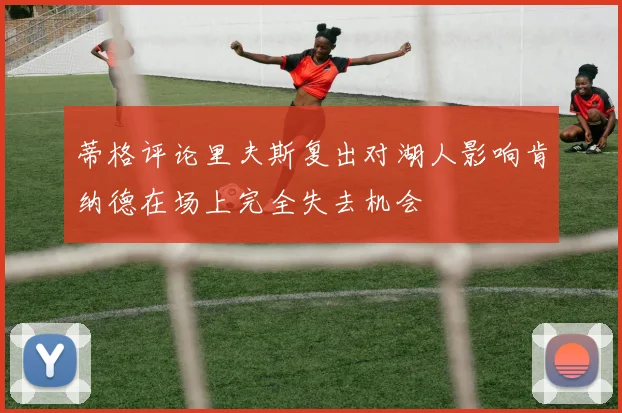 蒂格评论里夫斯复出对湖人影响肯纳德在场上完全失去机会
