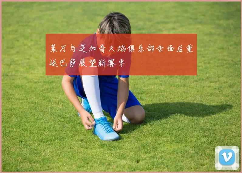 莱万与芝加哥火焰俱乐部会面后重返巴萨展望新赛季