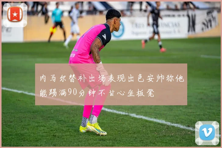 内马尔替补出场表现出色安帅称他能踢满90分钟不甘心坐板凳