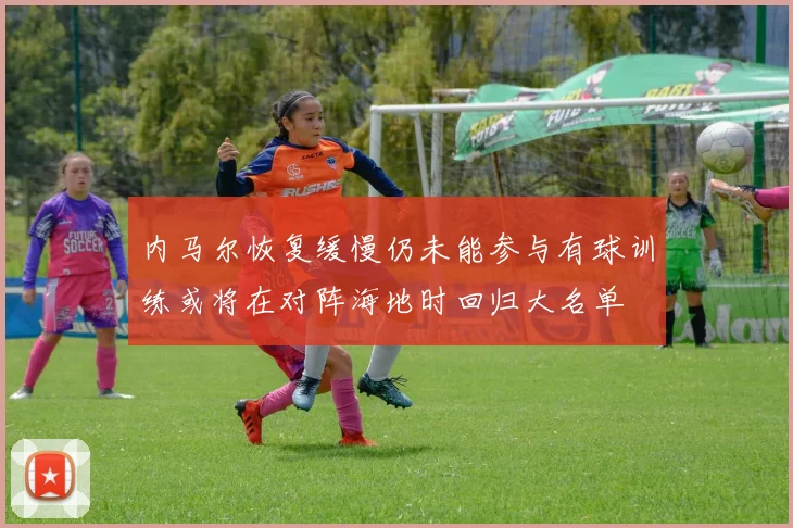 内马尔恢复缓慢仍未能参与有球训练或将在对阵海地时回归大名单