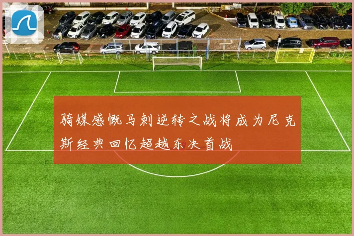 骑媒感慨马刺逆转之战将成为尼克斯经典回忆超越东决首战